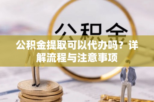 租赁公积金提取可以代办吗？详解流程与注意事项