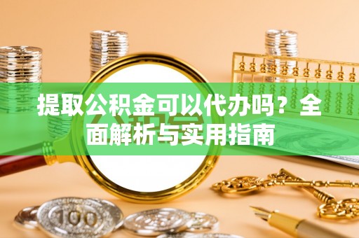 租赁提取公积金可以代办吗？全面解析与实用指南
