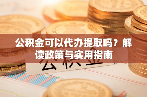 租赁公积金可以代办提取吗？解读政策与实用指南