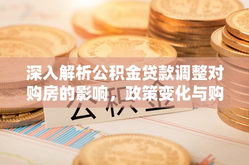租赁深入解析公积金贷款调整对购房的影响，政策变化与购房者选择