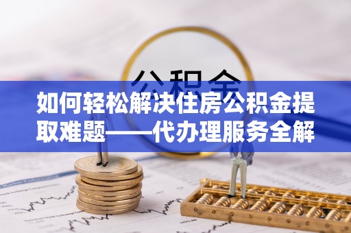租赁如何轻松解决住房公积金提取难题——代办理服务全解析
