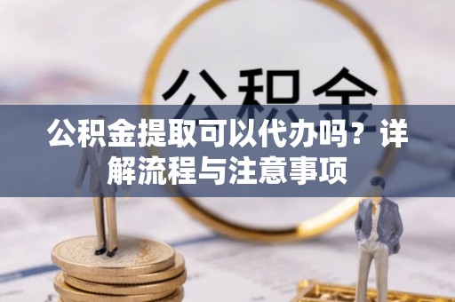 租赁公积金提取可以代办吗？详解流程与注意事项