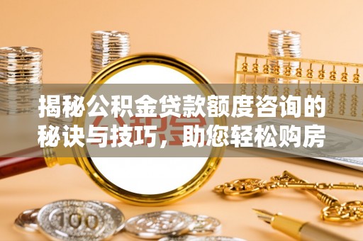 租赁揭秘公积金贷款额度咨询的秘诀与技巧，助您轻松购房！