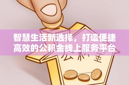 租赁智慧生活新选择，打造便捷高效的公积金线上服务平台