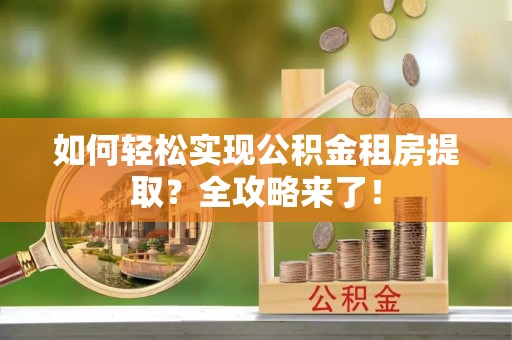 租赁如何轻松实现公积金租房提取？全攻略来了！