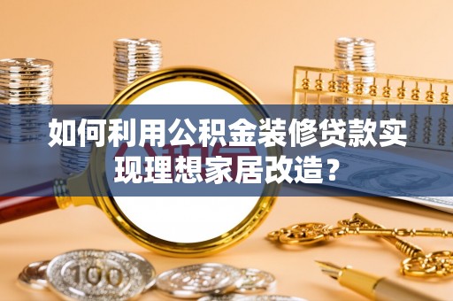 租赁如何利用公积金装修贷款实现理想家居改造？