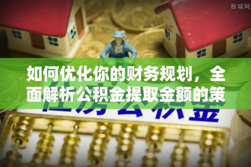 租赁如何优化你的财务规划，全面解析公积金提取金额的策略与技巧