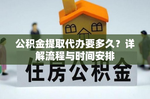 租赁公积金提取代办要多久？详解流程与时间安排