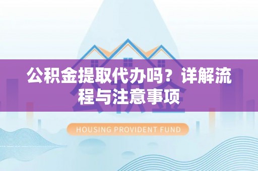 租赁公积金提取代办吗？详解流程与注意事项