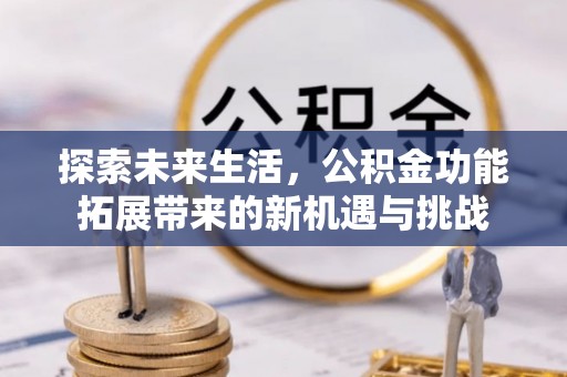 租赁探索未来生活，公积金功能拓展带来的新机遇与挑战