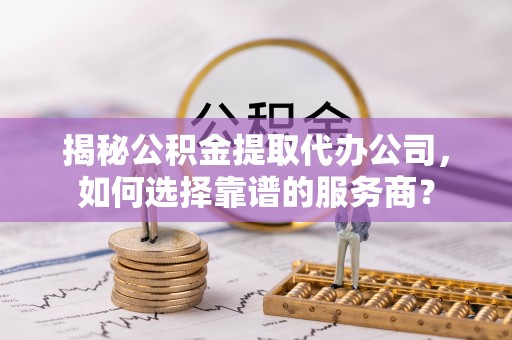 租赁揭秘公积金提取代办公司，如何选择靠谱的服务商？