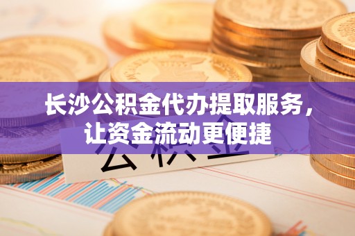 租赁长沙公积金代办提取服务，让资金流动更便捷