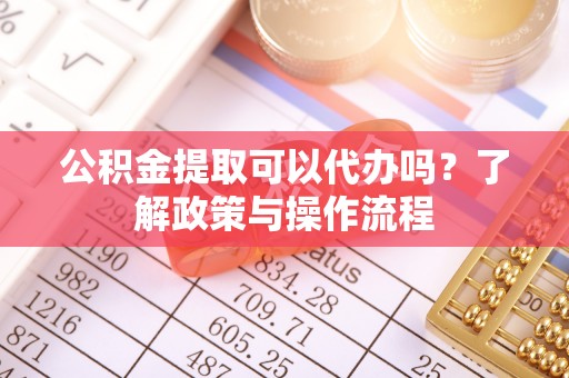 租赁公积金提取可以代办吗？了解政策与操作流程