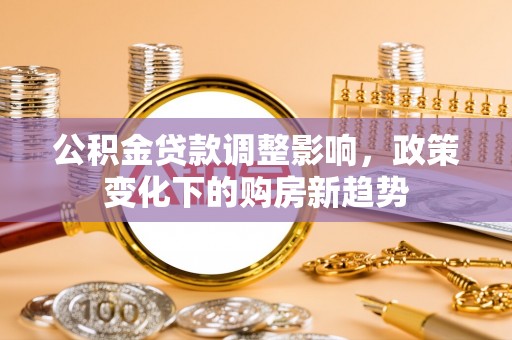租赁公积金贷款调整影响，政策变化下的购房新趋势