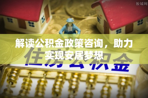 租赁解读公积金政策咨询，助力实现安居梦想