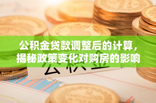 租赁公积金贷款调整后的计算，揭秘政策变化对购房的影响