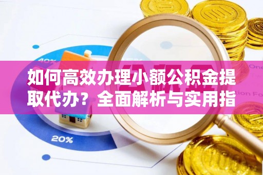 租赁如何高效办理小额公积金提取代办？全面解析与实用指南
