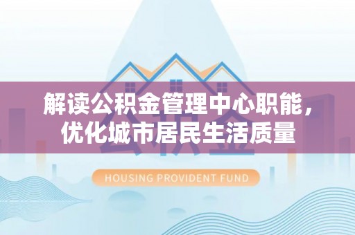 租赁解读公积金管理中心职能，优化城市居民生活质量
