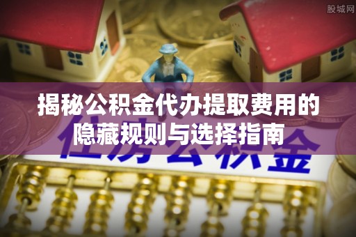 租赁揭秘公积金代办提取费用的隐藏规则与选择指南