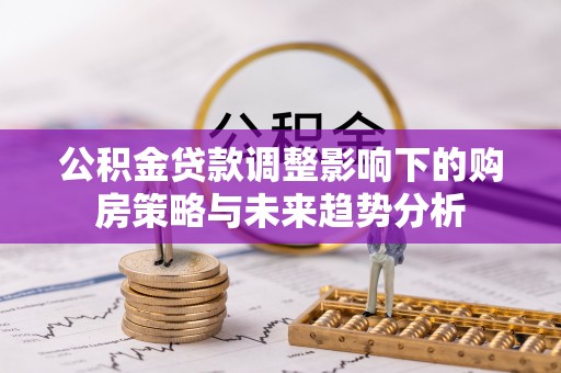 租赁公积金贷款调整影响下的购房策略与未来趋势分析