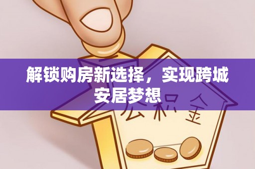 租赁解锁购房新选择，实现跨城安居梦想