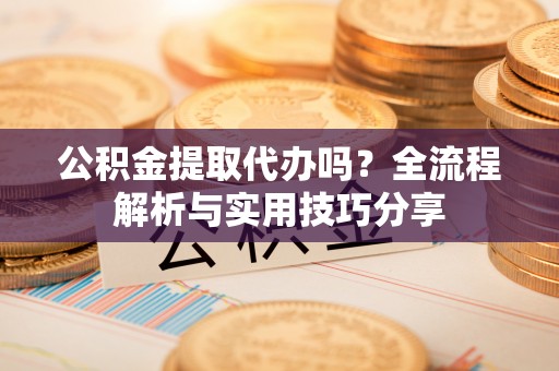 租赁公积金提取代办吗？全流程解析与实用技巧分享