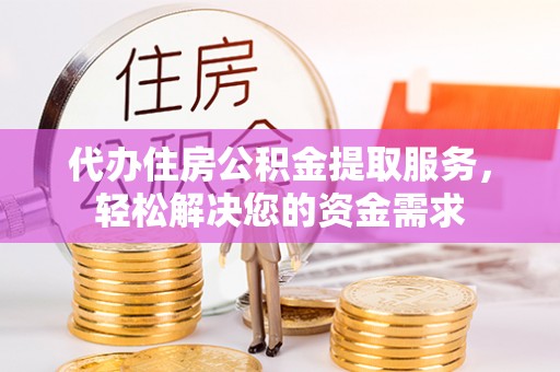租赁代办住房公积金提取服务，轻松解决您的资金需求