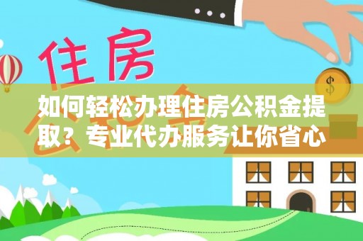 租赁如何轻松办理住房公积金提取？专业代办服务让你省心无忧