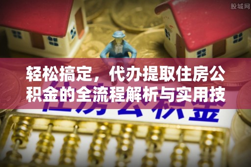 租赁轻松搞定，代办提取住房公积金的全流程解析与实用技巧