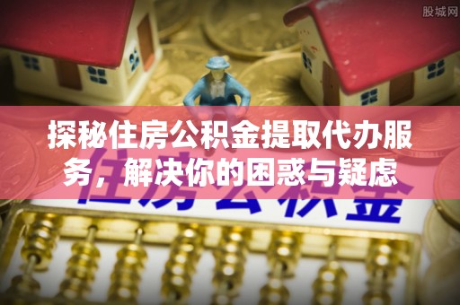 租赁探秘住房公积金提取代办服务，解决你的困惑与疑虑
