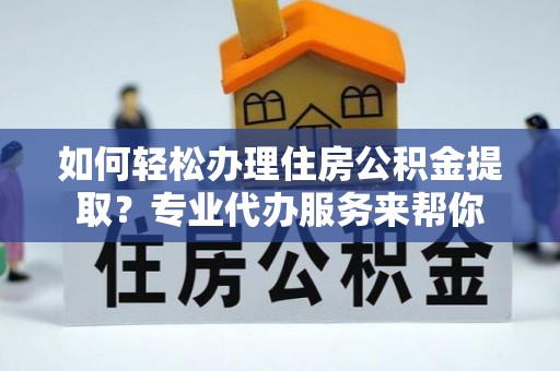 租赁如何轻松办理住房公积金提取？专业代办服务来帮你