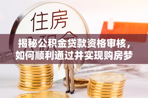 租赁揭秘公积金贷款资格审核，如何顺利通过并实现购房梦想