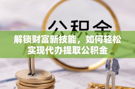 租赁解锁财富新技能，如何轻松实现代办提取公积金