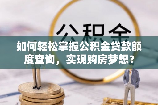租赁如何轻松掌握公积金贷款额度查询，实现购房梦想？