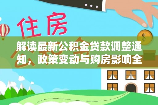 租赁解读最新公积金贷款调整通知，政策变动与购房影响全解析