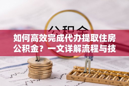 租赁如何高效完成代办提取住房公积金？一文详解流程与技巧