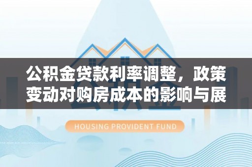 租赁公积金贷款利率调整，政策变动对购房成本的影响与展望