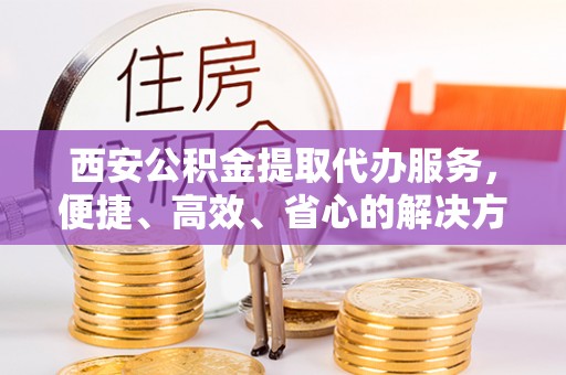租赁西安公积金提取代办服务，便捷、高效、省心的解决方案
