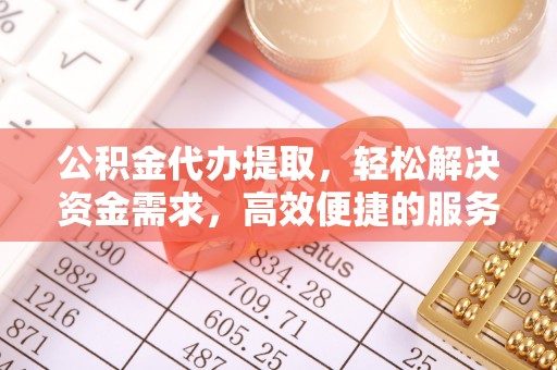 租赁公积金代办提取，轻松解决资金需求，高效便捷的服务选择