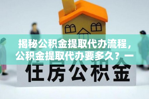 租赁揭秘公积金提取代办流程，公积金提取代办要多久？一文读懂