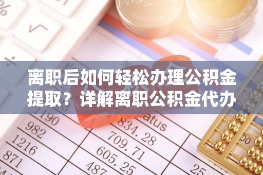 租赁离职后如何轻松办理公积金提取？详解离职公积金代办提取流程
