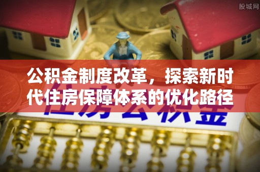 租赁公积金制度改革，探索新时代住房保障体系的优化路径