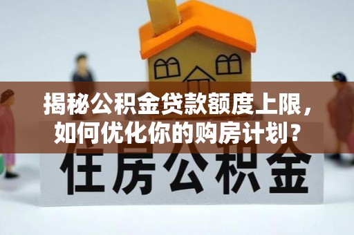 租赁揭秘公积金贷款额度上限，如何优化你的购房计划？