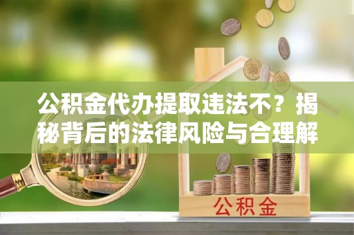 租赁公积金代办提取违法不？揭秘背后的法律风险与合理解决方案