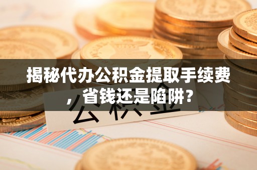 租赁揭秘代办公积金提取手续费，省钱还是陷阱？