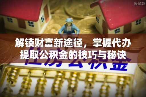 租赁解锁财富新途径，掌握代办提取公积金的技巧与秘诀