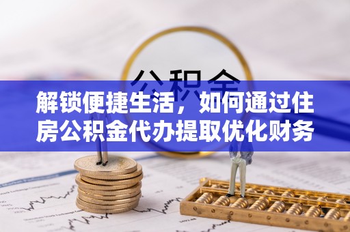 租赁解锁便捷生活，如何通过住房公积金代办提取优化财务规划