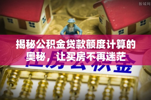 租赁揭秘公积金贷款额度计算的奥秘，让买房不再迷茫