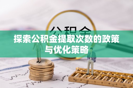 租赁探索公积金提取次数的政策与优化策略