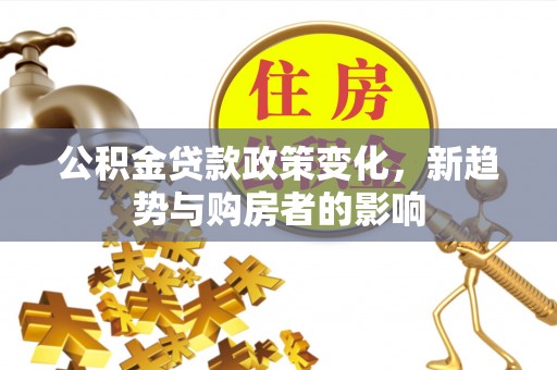 租赁公积金贷款政策变化，新趋势与购房者的影响